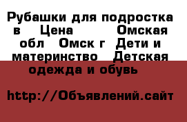 Рубашки для подростка в  › Цена ­ 250 - Омская обл., Омск г. Дети и материнство » Детская одежда и обувь   